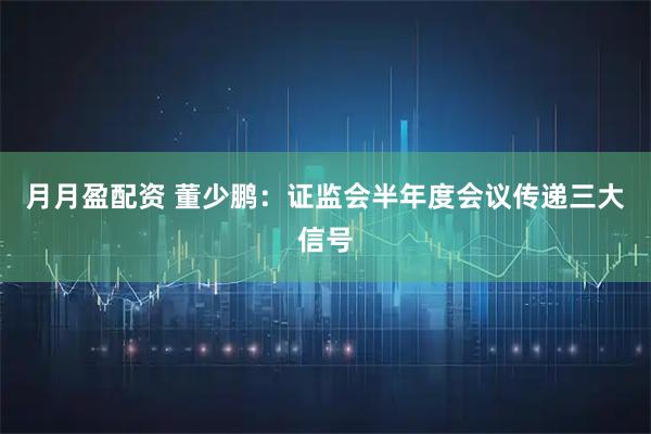 月月盈配资 董少鹏：证监会半年度会议传递三大信号