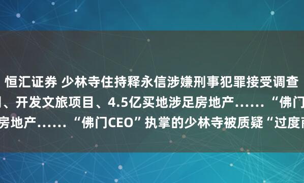 恒汇证券 少林寺住持释永信涉嫌刑事犯罪接受调查！注册商标、成立公司、开发文旅项目、4.5亿买地涉足房地产…… “佛门CEO”执掌的少林寺被质疑“过度商业化”