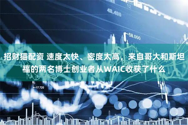 招财猫配资 速度太快、密度太高，来自哥大和斯坦福的两名博士创业者从WAIC收获了什么
