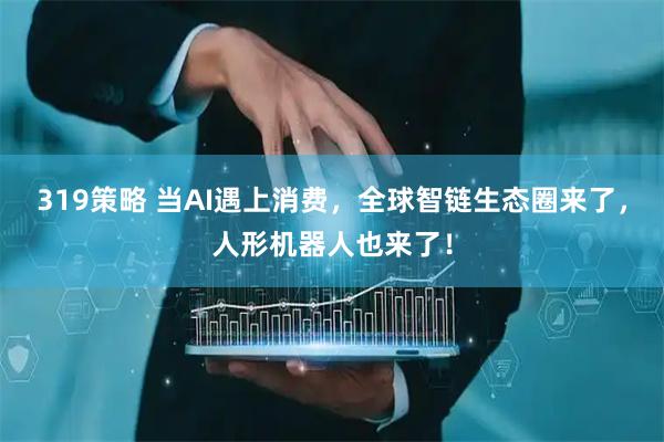 319策略 当AI遇上消费，全球智链生态圈来了，人形机器人也来了！
