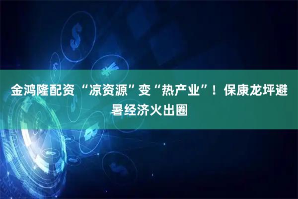 金鸿隆配资 “凉资源”变“热产业”！保康龙坪避暑经济火出圈