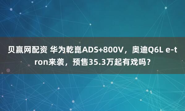 贝赢网配资 华为乾崑ADS+800V，奥迪Q6L e-tron来袭，预售35.3万起有戏吗？