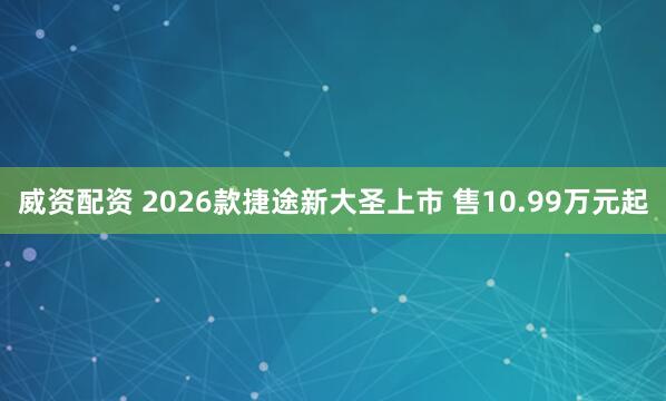 威资配资 2026款捷途新大圣上市 售10.99万元起