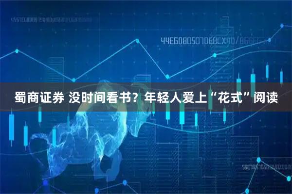 蜀商证券 没时间看书？年轻人爱上“花式”阅读