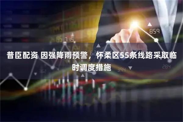 普臣配资 因强降雨预警，怀柔区55条线路采取临时调度措施