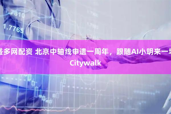 盛多网配资 北京中轴线申遗一周年，跟随AI小明来一场Citywalk