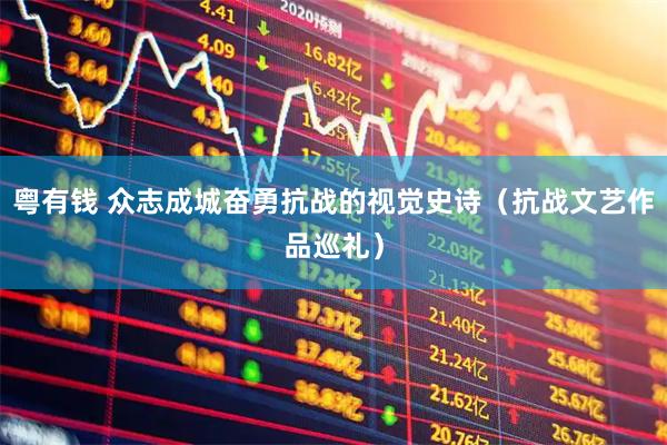 粤有钱 众志成城奋勇抗战的视觉史诗（抗战文艺作品巡礼）