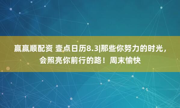 赢赢顺配资 壹点日历8.3|那些你努力的时光，会照亮你前行的路！周末愉快