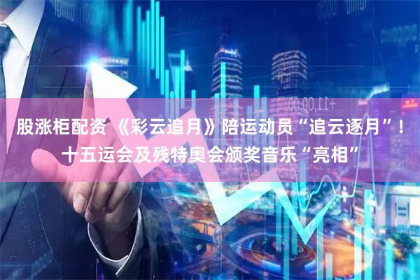 股涨柜配资 《彩云追月》陪运动员“追云逐月”！十五运会及残特奥会颁奖音乐“亮相”