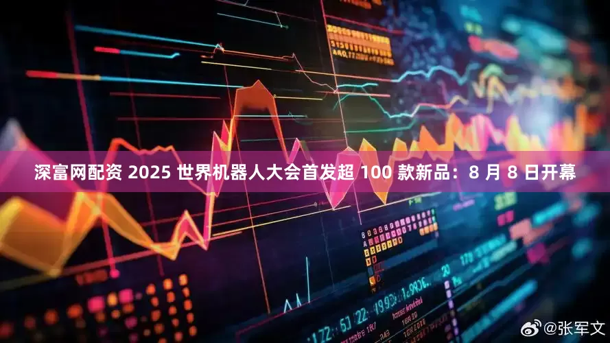 深富网配资 2025 世界机器人大会首发超 100 款新品：8 月 8 日开幕