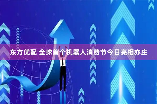 东方优配 全球首个机器人消费节今日亮相亦庄