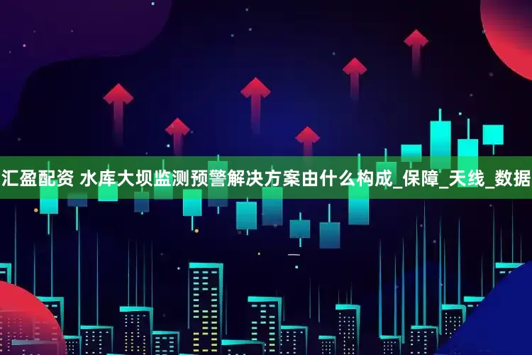 汇盈配资 水库大坝监测预警解决方案由什么构成_保障_天线_数据