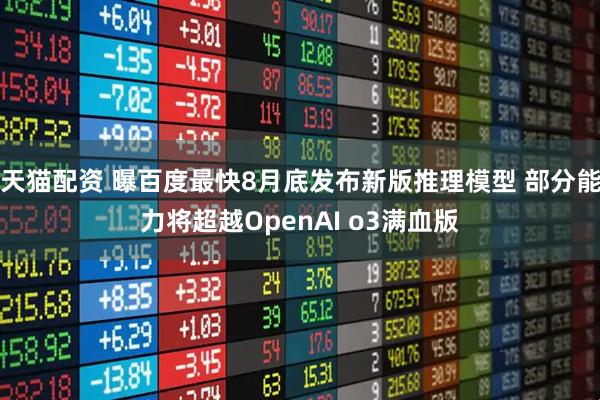 天猫配资 曝百度最快8月底发布新版推理模型 部分能力将超越OpenAI o3满血版
