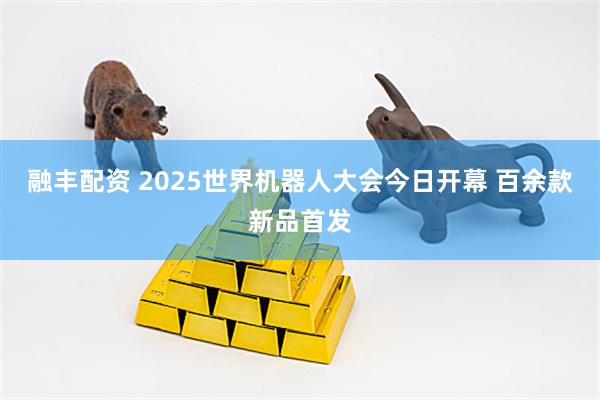 融丰配资 2025世界机器人大会今日开幕 百余款新品首发