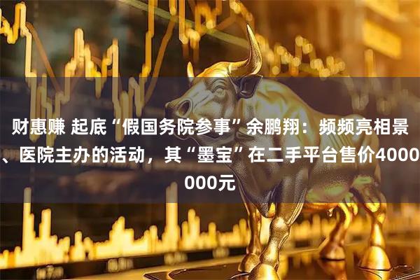 财惠赚 起底“假国务院参事”余鹏翔：频频亮相景区、医院主办的活动，其“墨宝”在二手平台售价4000元