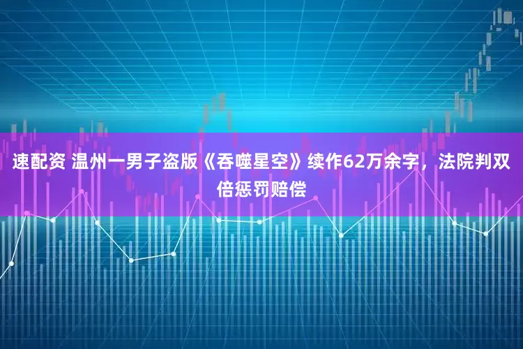 速配资 温州一男子盗版《吞噬星空》续作62万余字，法院判双倍惩罚赔偿