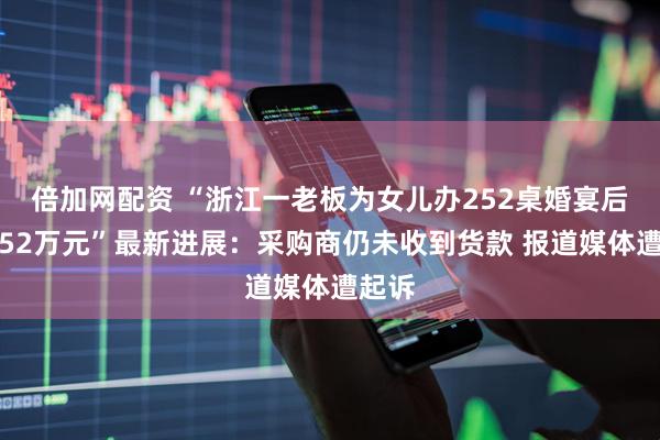 倍加网配资 “浙江一老板为女儿办252桌婚宴后拒付52万元”最新进展：采购商仍未收到货款 报道媒体遭起诉