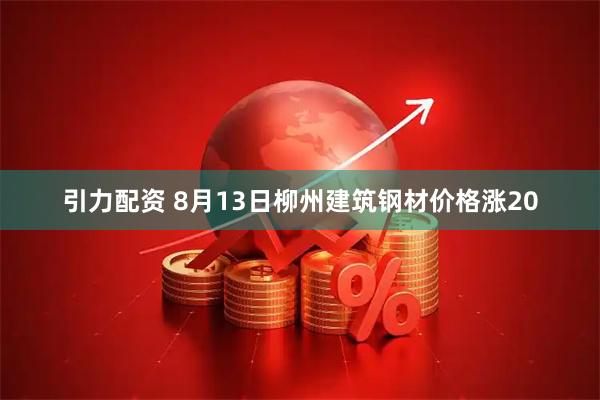 引力配资 8月13日柳州建筑钢材价格涨20