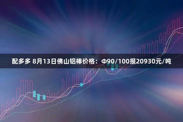 配多多 8月13日佛山铝棒价格：Φ90/100报20930元/吨