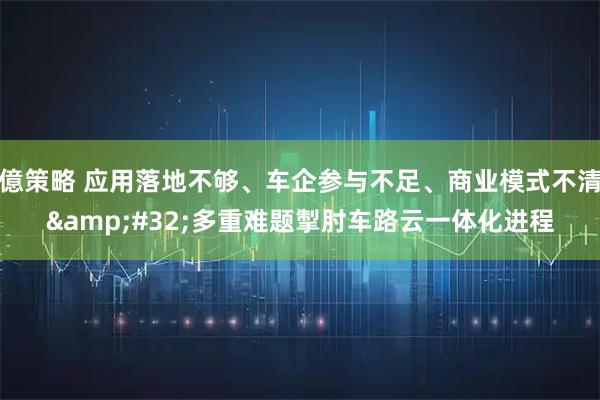 億策略 应用落地不够、车企参与不足、商业模式不清&#32;多重难题掣肘车路云一体化进程
