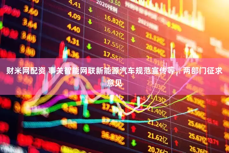 财米网配资 事关智能网联新能源汽车规范宣传等，两部门征求意见