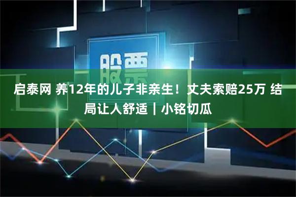 启泰网 养12年的儿子非亲生！丈夫索赔25万 结局让人舒适｜小铭切瓜