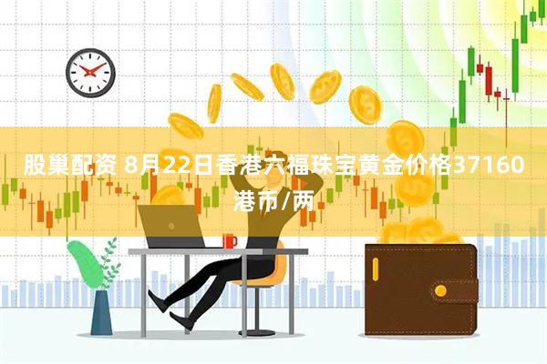 股巢配资 8月22日香港六福珠宝黄金价格37160港币/两