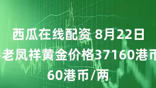 西瓜在线配资 8月22日香港老凤祥黄金价格37160港币/两