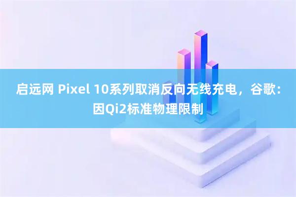 启远网 Pixel 10系列取消反向无线充电，谷歌：因Qi2标准物理限制