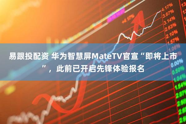 易跟投配资 华为智慧屏MateTV官宣“即将上市”，此前已开启先锋体验报名