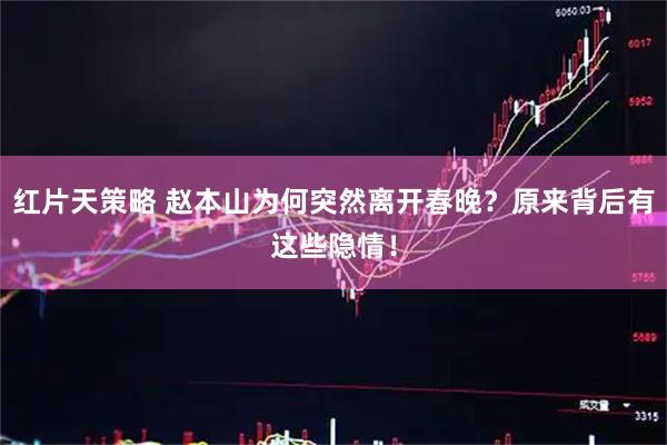 红片天策略 赵本山为何突然离开春晚？原来背后有这些隐情！