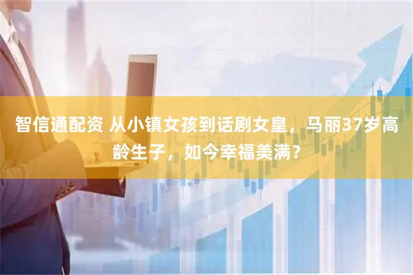 智信通配资 从小镇女孩到话剧女皇，马丽37岁高龄生子，如今幸福美满？