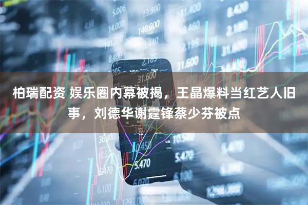 柏瑞配资 娱乐圈内幕被揭，王晶爆料当红艺人旧事，刘德华谢霆锋蔡少芬被点