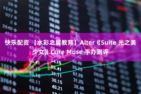 快乐配资 【水彩之翼教育】Alter《Suite 光之美少女》Cure Muse 手办测评