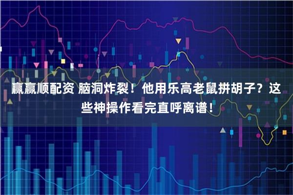 赢赢顺配资 脑洞炸裂！他用乐高老鼠拼胡子？这些神操作看完直呼离谱！