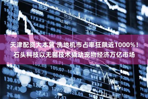 天津配资大本营 洗地机市占率狂飙近1000%！石头科技以无菌技术撬动宠物经济万亿市场
