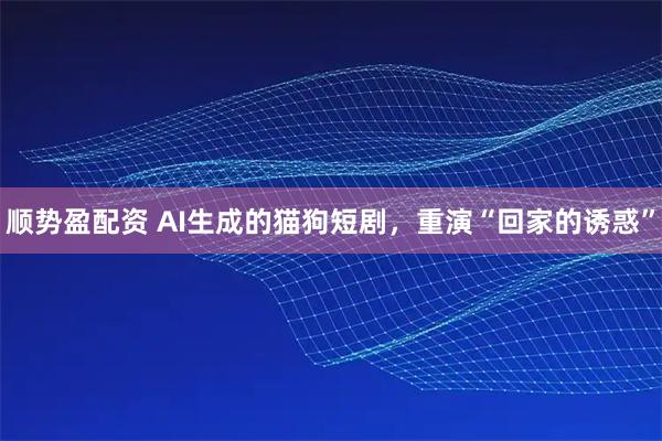 顺势盈配资 AI生成的猫狗短剧，重演“回家的诱惑”