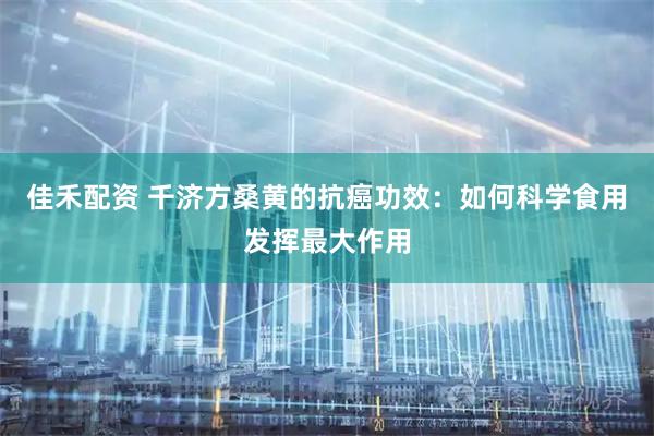 佳禾配资 千济方桑黄的抗癌功效：如何科学食用发挥最大作用
