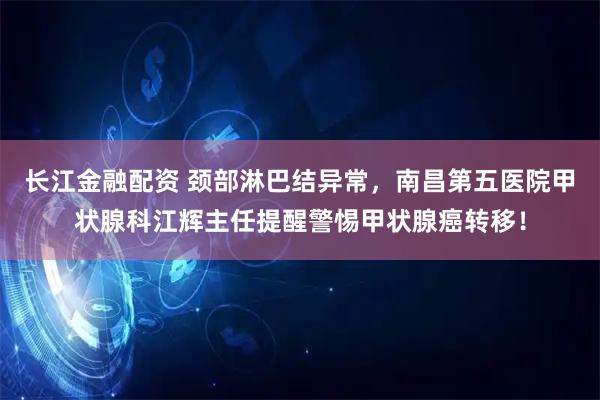 长江金融配资 颈部淋巴结异常，南昌第五医院甲状腺科江辉主任提醒警惕甲状腺癌转移！