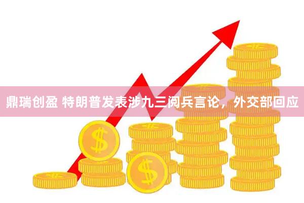 鼎瑞创盈 特朗普发表涉九三阅兵言论，外交部回应