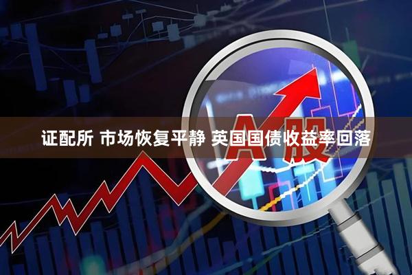 证配所 市场恢复平静 英国国债收益率回落