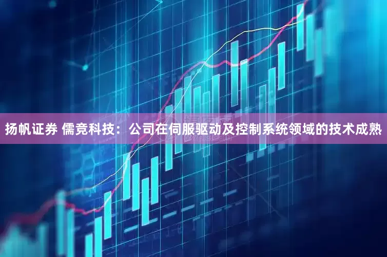 扬帆证券 儒竞科技：公司在伺服驱动及控制系统领域的技术成熟