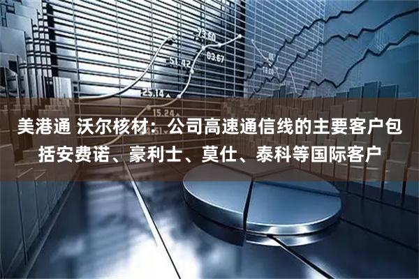 美港通 沃尔核材：公司高速通信线的主要客户包括安费诺、豪利士、莫仕、泰科等国际客户