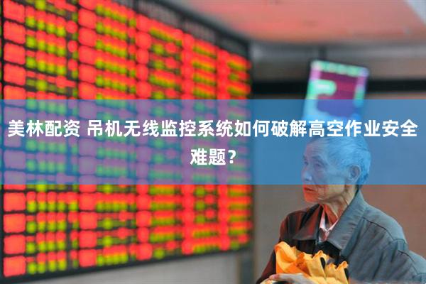 美林配资 吊机无线监控系统如何破解高空作业安全难题？