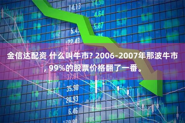 金信达配资 什么叫牛市? 2006-2007年那波牛市, 99%的股票价格翻了一番。