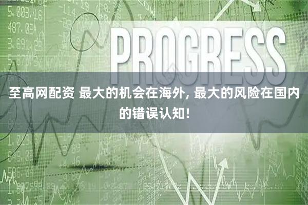 至高网配资 最大的机会在海外, 最大的风险在国内的错误认知!