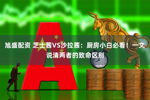 旭盛配资 芝士酱VS沙拉酱：厨房小白必看！一文说清两者的致命区别