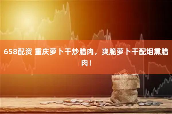 658配资 重庆萝卜干炒腊肉，爽脆萝卜干配烟熏腊肉！